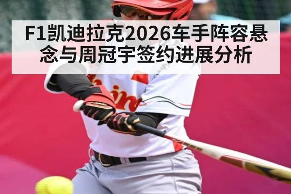 F1凯迪拉克2026车手阵容悬念与周冠宇签约进展分析
