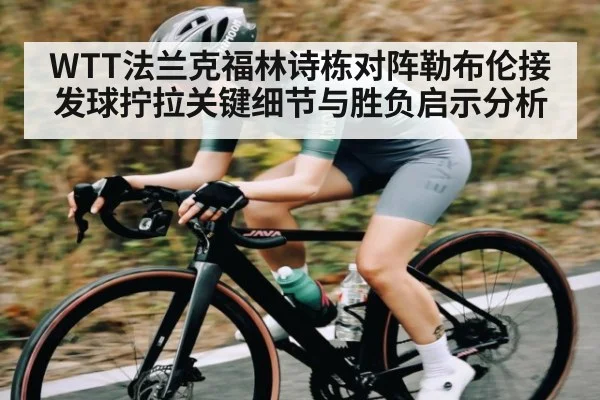 WTT法兰克福林诗栋对阵勒布伦接发球拧拉关键细节与胜负启示分析